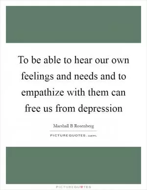 To be able to hear our own feelings and needs and to empathize with them can free us from depression Picture Quote #1