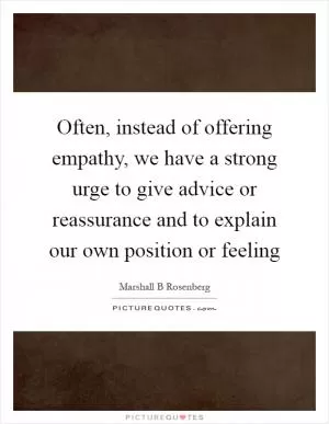 Often, instead of offering empathy, we have a strong urge to give advice or reassurance and to explain our own position or feeling Picture Quote #1