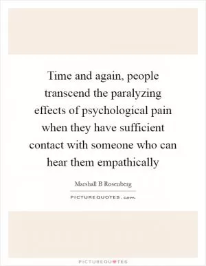 Time and again, people transcend the paralyzing effects of psychological pain when they have sufficient contact with someone who can hear them empathically Picture Quote #1