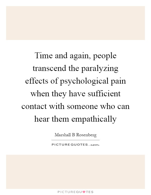 Time and again, people transcend the paralyzing effects of psychological pain when they have sufficient contact with someone who can hear them empathically Picture Quote #1