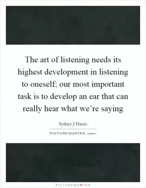 The art of listening needs its highest development in listening to oneself; our most important task is to develop an ear that can really hear what we’re saying Picture Quote #1