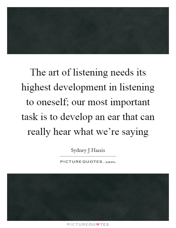 The art of listening needs its highest development in listening to oneself; our most important task is to develop an ear that can really hear what we're saying Picture Quote #1
