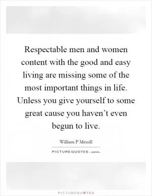 Respectable men and women content with the good and easy living are missing some of the most important things in life. Unless you give yourself to some great cause you haven’t even begun to live Picture Quote #1