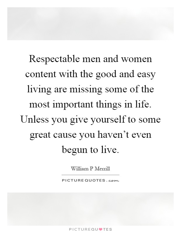 Respectable men and women content with the good and easy living are missing some of the most important things in life. Unless you give yourself to some great cause you haven't even begun to live Picture Quote #1