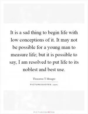 It is a sad thing to begin life with low conceptions of it. It may not be possible for a young man to measure life; but it is possible to say, I am resolved to put life to its noblest and best use Picture Quote #1