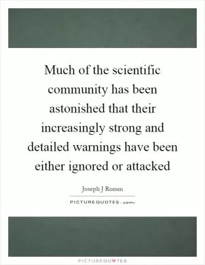 Much of the scientific community has been astonished that their increasingly strong and detailed warnings have been either ignored or attacked Picture Quote #1