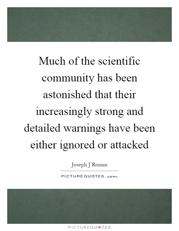 Much of the scientific community has been astonished that their increasingly strong and detailed warnings have been either ignored or attacked Picture Quote #1