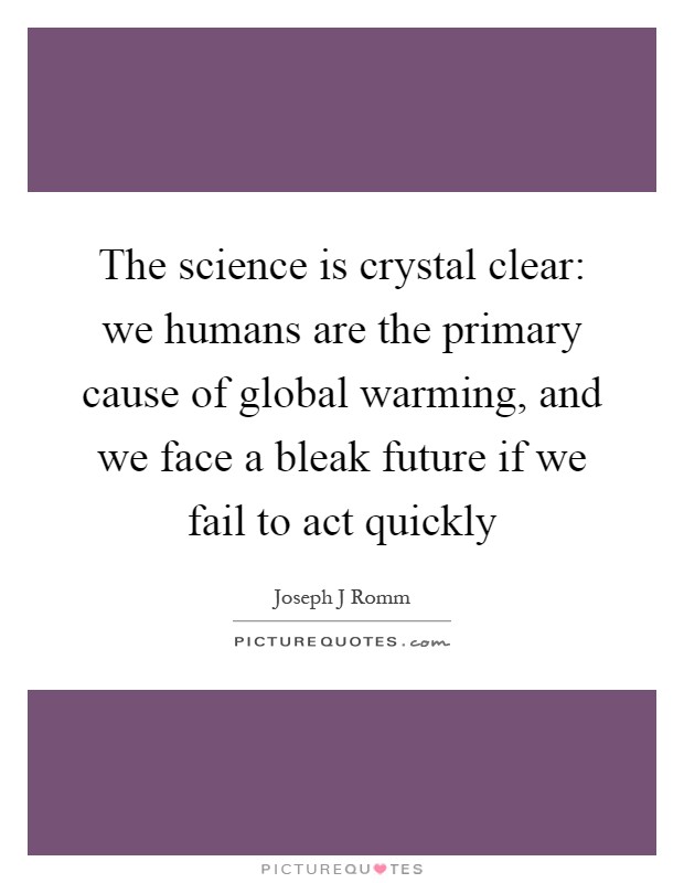 The science is crystal clear: we humans are the primary cause of global warming, and we face a bleak future if we fail to act quickly Picture Quote #1