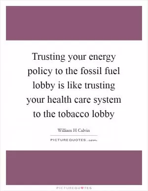 Trusting your energy policy to the fossil fuel lobby is like trusting your health care system to the tobacco lobby Picture Quote #1