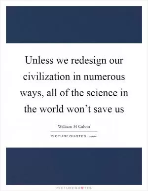 Unless we redesign our civilization in numerous ways, all of the science in the world won’t save us Picture Quote #1