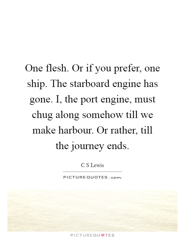 One flesh. Or if you prefer, one ship. The starboard engine has gone. I, the port engine, must chug along somehow till we make harbour. Or rather, till the journey ends Picture Quote #1