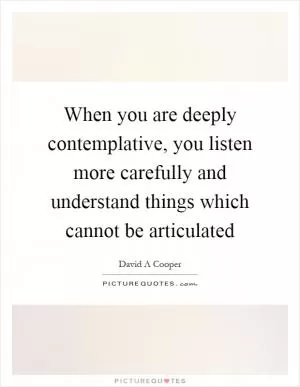When you are deeply contemplative, you listen more carefully and understand things which cannot be articulated Picture Quote #1