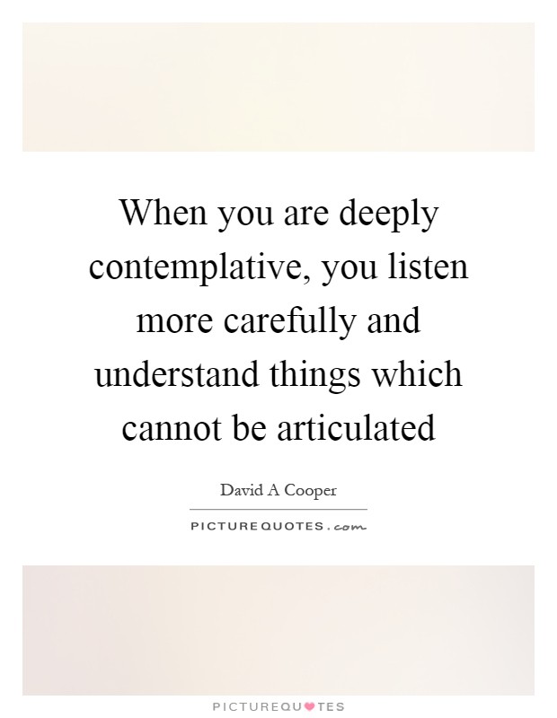 When you are deeply contemplative, you listen more carefully and ...