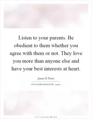 Listen to your parents. Be obedient to them whether you agree with them or not. They love you more than anyone else and have your best interests at heart Picture Quote #1