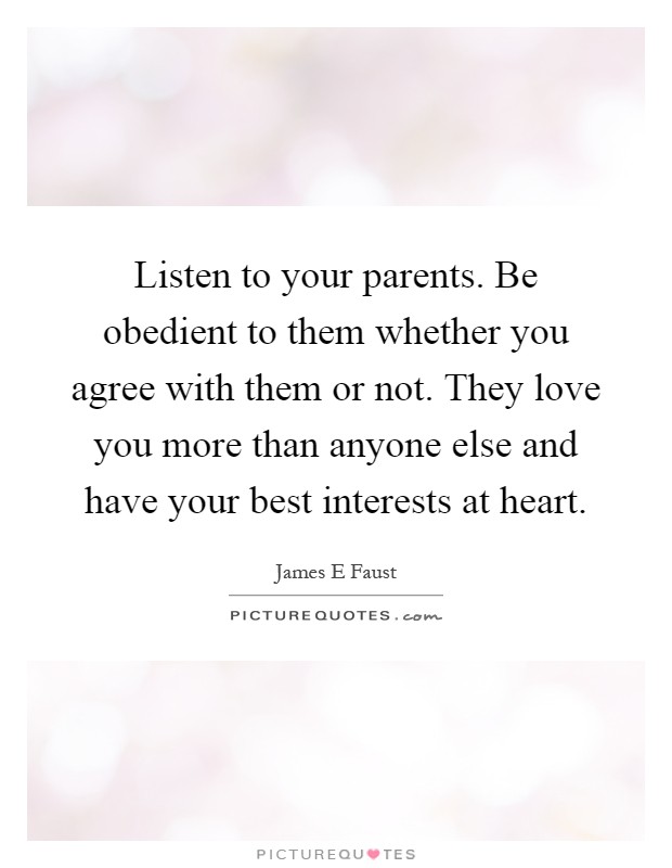 Listen to your parents. Be obedient to them whether you agree with them or not. They love you more than anyone else and have your best interests at heart Picture Quote #1