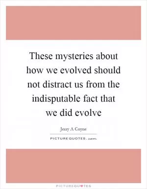 These mysteries about how we evolved should not distract us from the indisputable fact that we did evolve Picture Quote #1