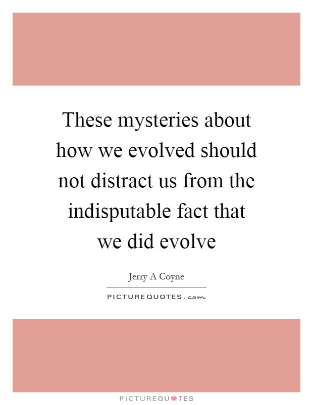 These mysteries about how we evolved should not distract us from the indisputable fact that we did evolve Picture Quote #1