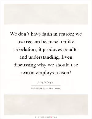 We don’t have faith in reason; we use reason because, unlike revelation, it produces results and understanding. Even discussing why we should use reason employs reason! Picture Quote #1
