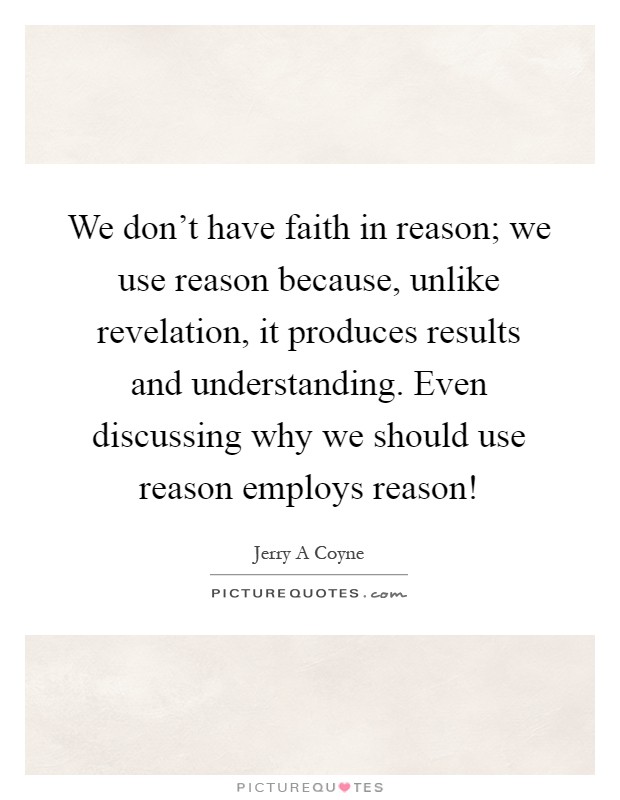 We don't have faith in reason; we use reason because, unlike revelation, it produces results and understanding. Even discussing why we should use reason employs reason! Picture Quote #1