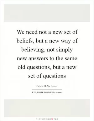 We need not a new set of beliefs, but a new way of believing, not simply new answers to the same old questions, but a new set of questions Picture Quote #1