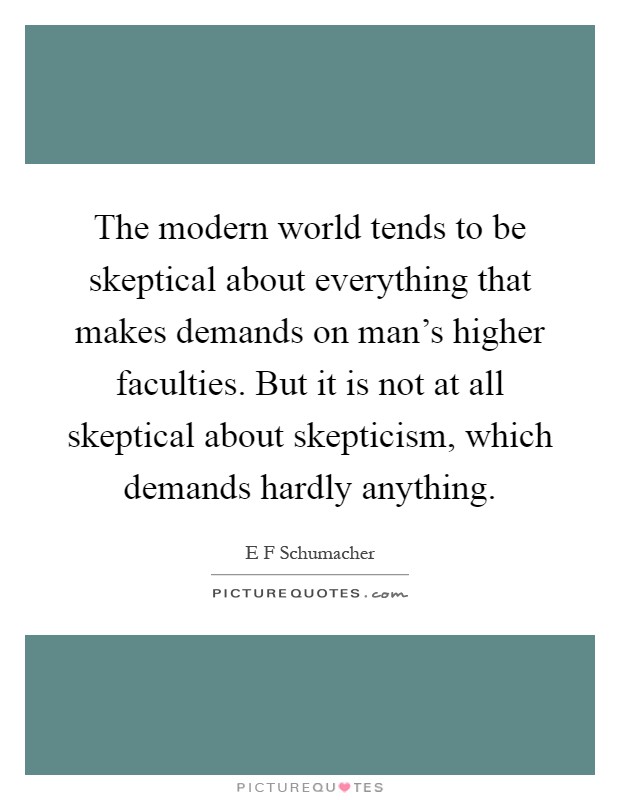 The modern world tends to be skeptical about everything that makes demands on man's higher faculties. But it is not at all skeptical about skepticism, which demands hardly anything Picture Quote #1