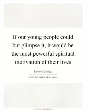 If our young people could but glimpse it, it would be the most powerful spiritual motivation of their lives Picture Quote #1