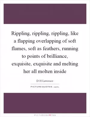 Rippling, rippling, rippling, like a flapping overlapping of soft flames, soft as feathers, running to points of brilliance, exquisite, exquisite and melting her all molten inside Picture Quote #1
