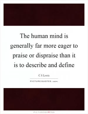 The human mind is generally far more eager to praise or dispraise than it is to describe and define Picture Quote #1
