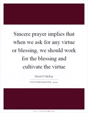 Sincere prayer implies that when we ask for any virtue or blessing, we should work for the blessing and cultivate the virtue Picture Quote #1