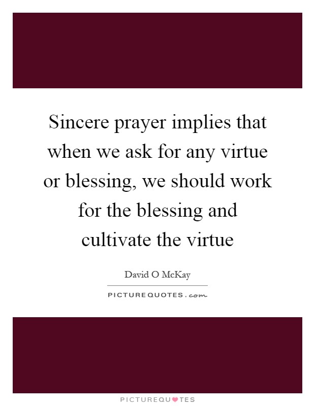 Sincere prayer implies that when we ask for any virtue or blessing, we should work for the blessing and cultivate the virtue Picture Quote #1