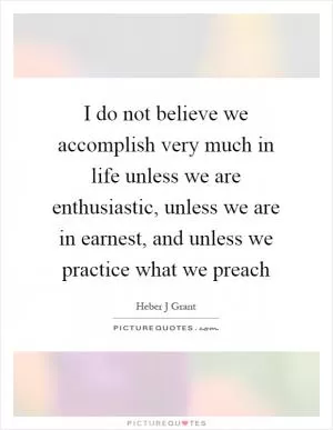 I do not believe we accomplish very much in life unless we are enthusiastic, unless we are in earnest, and unless we practice what we preach Picture Quote #1