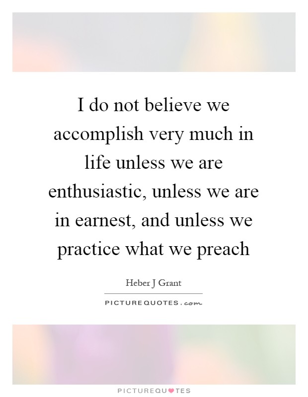 I do not believe we accomplish very much in life unless we are enthusiastic, unless we are in earnest, and unless we practice what we preach Picture Quote #1