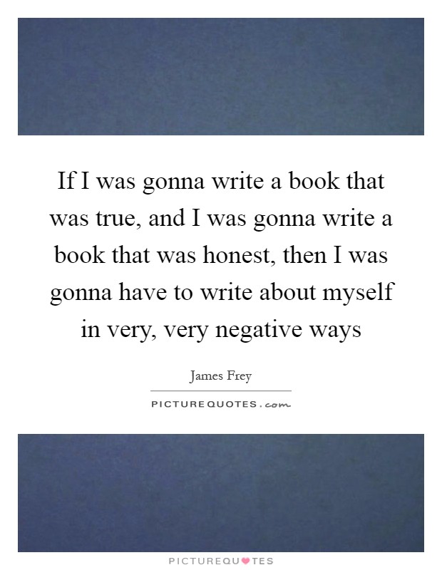 If I was gonna write a book that was true, and I was gonna write a book that was honest, then I was gonna have to write about myself in very, very negative ways Picture Quote #1