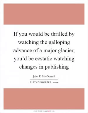 If you would be thrilled by watching the galloping advance of a major glacier, you’d be ecstatic watching changes in publishing Picture Quote #1