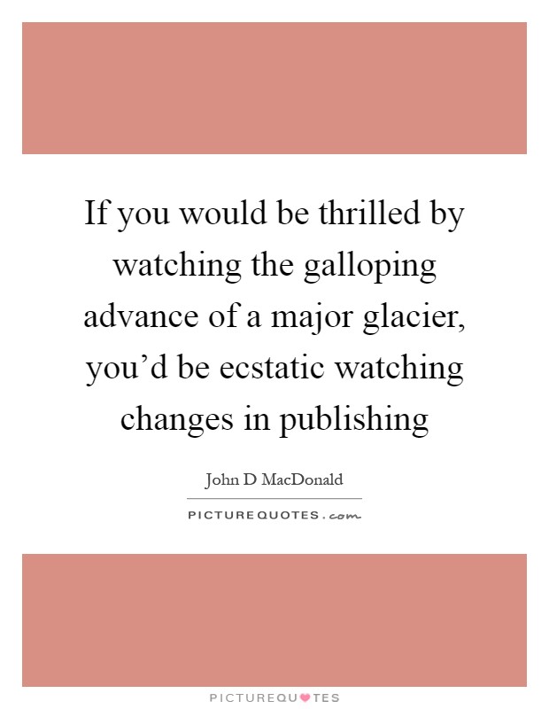 If you would be thrilled by watching the galloping advance of a major glacier, you'd be ecstatic watching changes in publishing Picture Quote #1