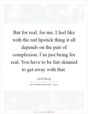 But for real, for me, I feel like with the red lipstick thing it all depends on the pair of complexion. I’m just being for real. You have to be fair skinned to get away with that Picture Quote #1