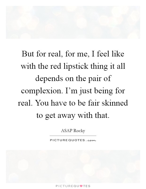 But for real, for me, I feel like with the red lipstick thing it all depends on the pair of complexion. I'm just being for real. You have to be fair skinned to get away with that Picture Quote #1