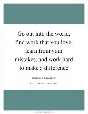 Go out into the world, find work that you love, learn from your mistakes, and work hard to make a difference Picture Quote #1