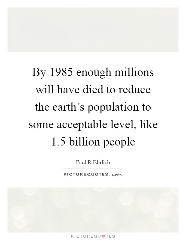 By 1985 enough millions will have died to reduce the earth’s population to some acceptable level, like 1.5 billion people Picture Quote #1