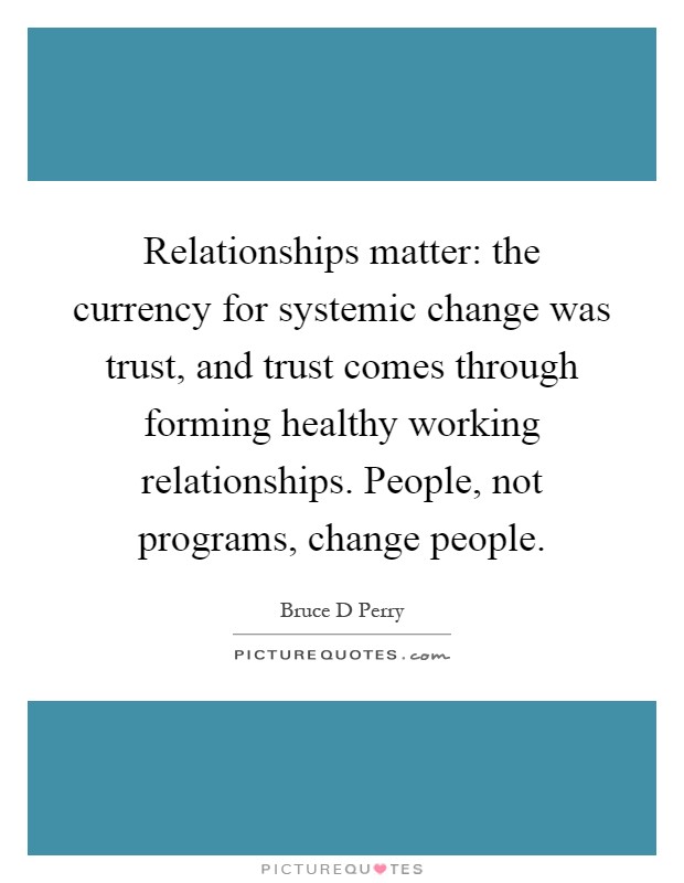 Relationships matter: the currency for systemic change was trust, and trust comes through forming healthy working relationships. People, not programs, change people Picture Quote #1