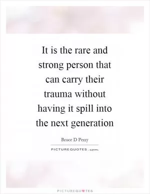 It is the rare and strong person that can carry their trauma without having it spill into the next generation Picture Quote #1