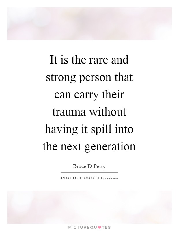 It is the rare and strong person that can carry their trauma without having it spill into the next generation Picture Quote #1