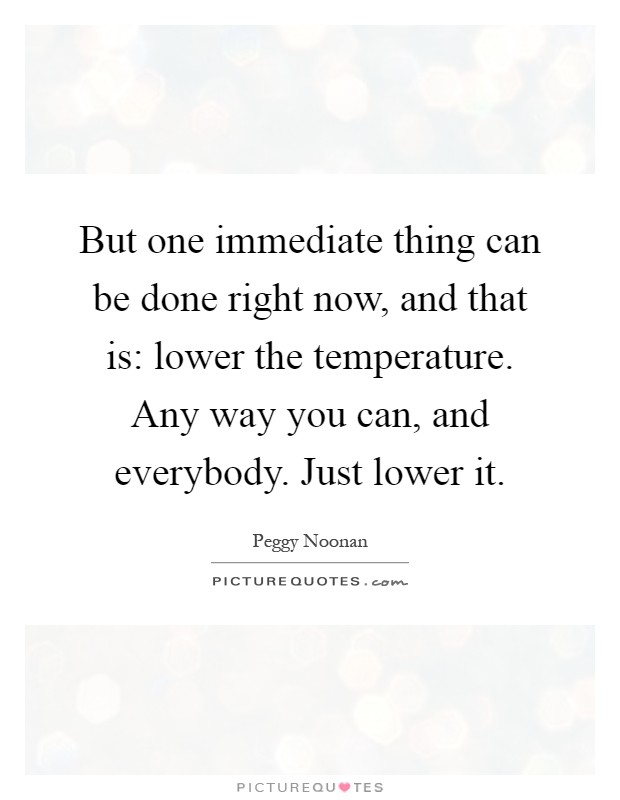 But one immediate thing can be done right now, and that is: lower the temperature. Any way you can, and everybody. Just lower it Picture Quote #1