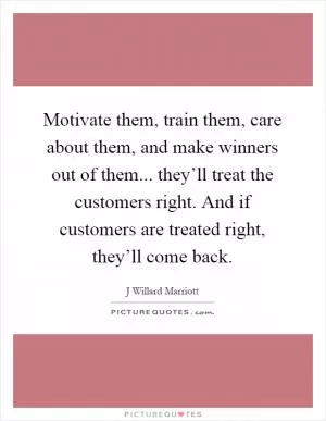 Motivate them, train them, care about them, and make winners out of them... they’ll treat the customers right. And if customers are treated right, they’ll come back Picture Quote #1