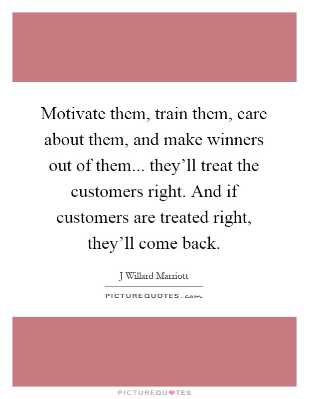 Motivate them, train them, care about them, and make winners out of them... they'll treat the customers right. And if customers are treated right, they'll come back Picture Quote #1