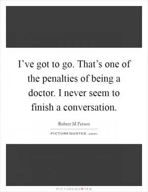 I’ve got to go. That’s one of the penalties of being a doctor. I never seem to finish a conversation Picture Quote #1