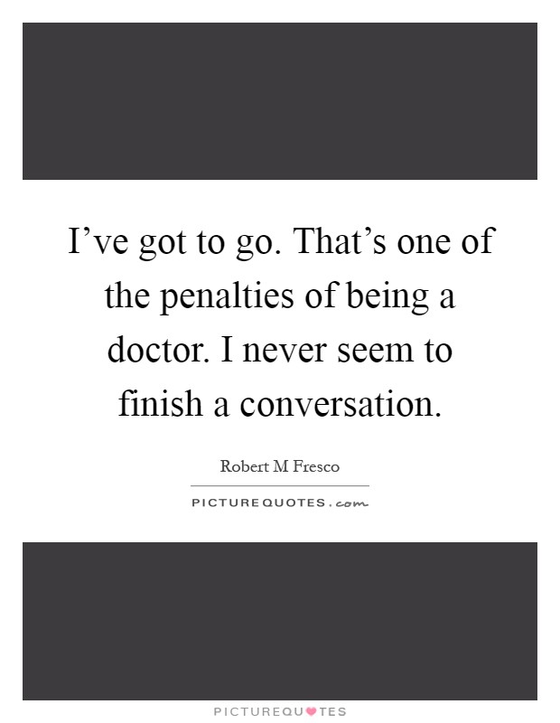 I've got to go. That's one of the penalties of being a doctor. I never seem to finish a conversation Picture Quote #1