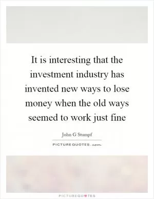It is interesting that the investment industry has invented new ways to lose money when the old ways seemed to work just fine Picture Quote #1