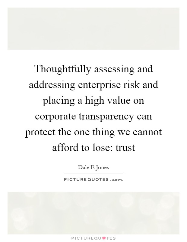 Thoughtfully assessing and addressing enterprise risk and placing a high value on corporate transparency can protect the one thing we cannot afford to lose: trust Picture Quote #1