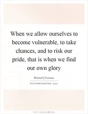 When we allow ourselves to become vulnerable, to take chances, and to risk our pride, that is when we find our own glory Picture Quote #1